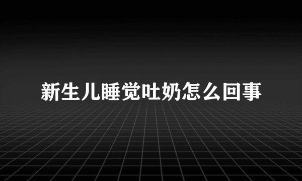 新生儿睡觉吐奶怎么回事