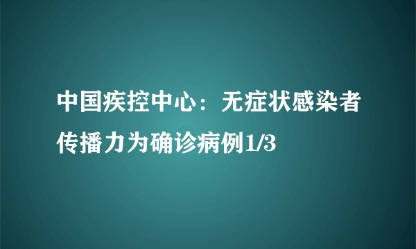 中国疾控中心：无症状感染者传播力为确诊病例1/3