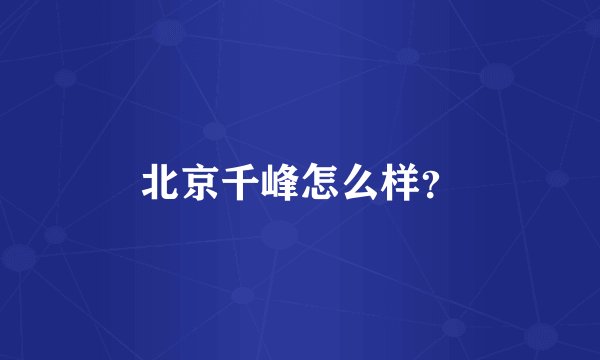 北京千峰怎么样？
