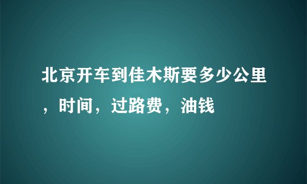 北京开车到佳木斯要多少公里，时间，过路费，油钱