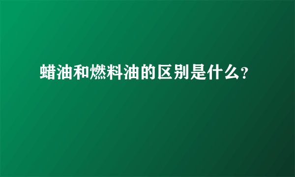 蜡油和燃料油的区别是什么?