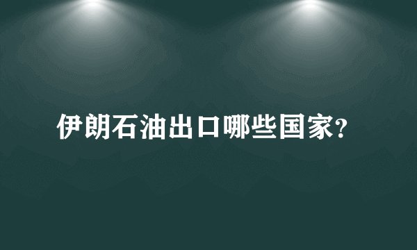 伊朗石油出口哪些国家？