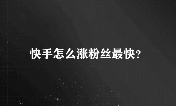 快手怎么涨粉丝最快？