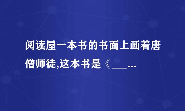 阅读屋一本书的书面上画着唐僧师徒,这本书是《________》,师徒四人中,忠诚老实、勤勤恳恳的是________,让你印象最深刻的一个人物是________,用几个词语来形容他________、________、________。