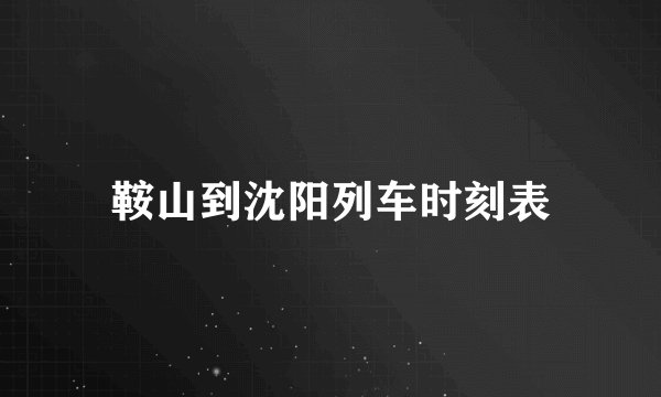 鞍山到沈阳列车时刻表