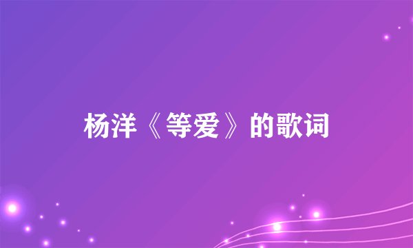 杨洋《等爱》的歌词