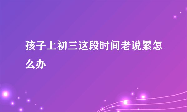 孩子上初三这段时间老说累怎么办