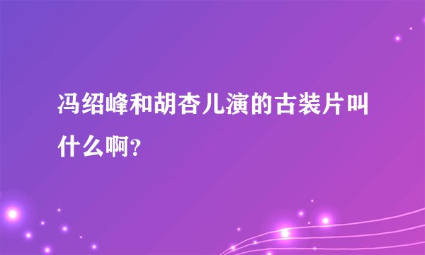 冯绍峰和胡杏儿演的古装片叫什么啊？