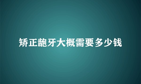 矫正龅牙大概需要多少钱
