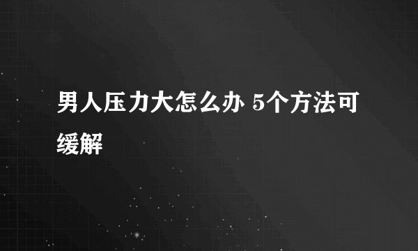男人压力大怎么办 5个方法可缓解