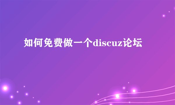 如何免费做一个discuz论坛