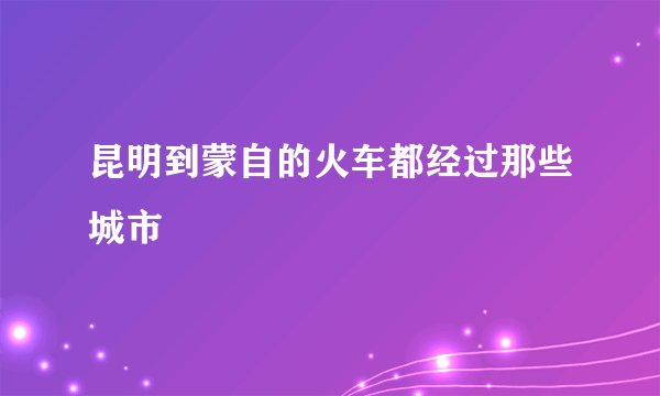 昆明到蒙自的火车都经过那些城市