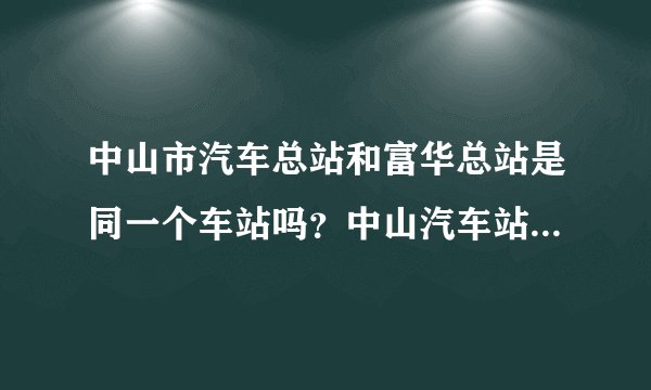 中山市汽车总站和富华总站是同一个车站吗？中山汽车站又是那里呀？