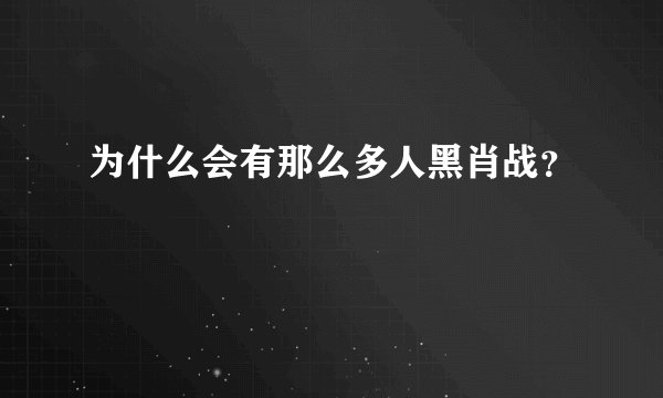 为什么会有那么多人黑肖战？