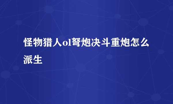 怪物猎人ol弩炮决斗重炮怎么派生
