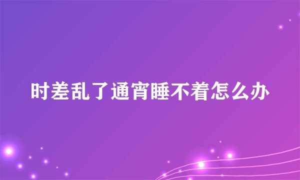 时差乱了通宵睡不着怎么办
