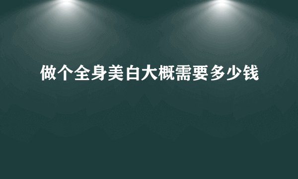 做个全身美白大概需要多少钱