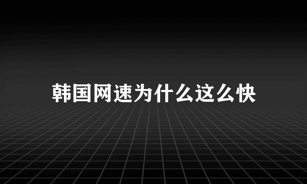 韩国网速为什么这么快