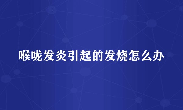 喉咙发炎引起的发烧怎么办