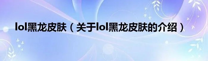 lol黑龙皮肤（关于lol黑龙皮肤的介绍）