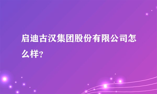 启迪古汉集团股份有限公司怎么样？