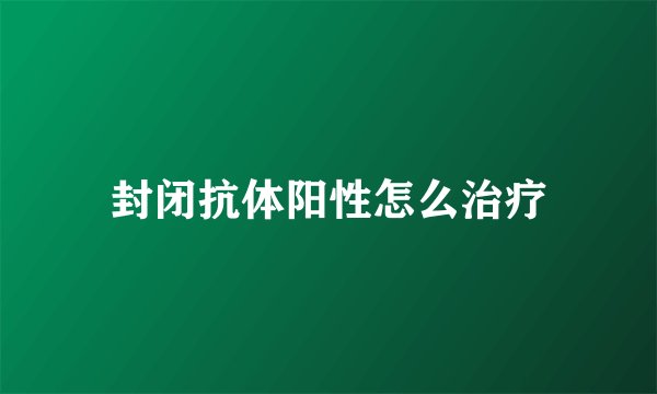 封闭抗体阳性怎么治疗