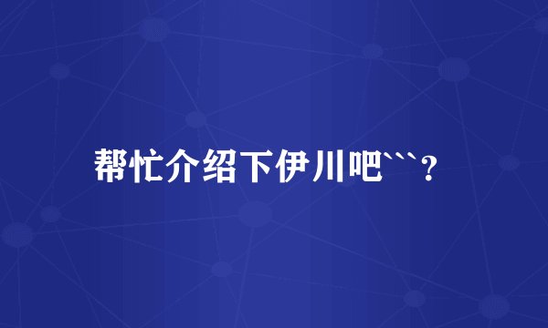 帮忙介绍下伊川吧```？