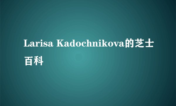 Larisa Kadochnikova的芝士百科