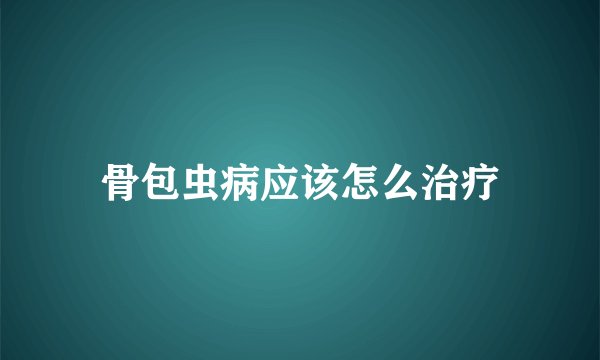 骨包虫病应该怎么治疗
