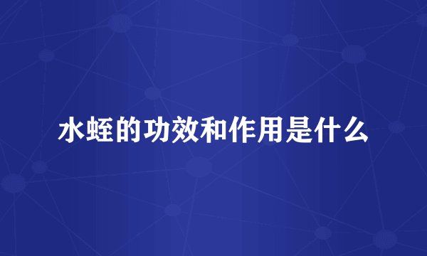 水蛭的功效和作用是什么