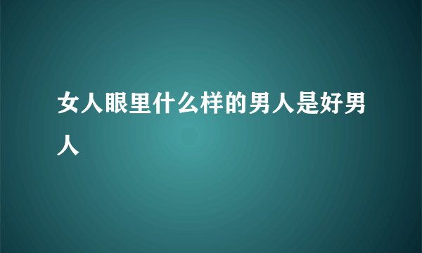 女人眼里什么样的男人是好男人