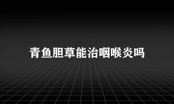 青鱼胆草能治咽喉炎吗
