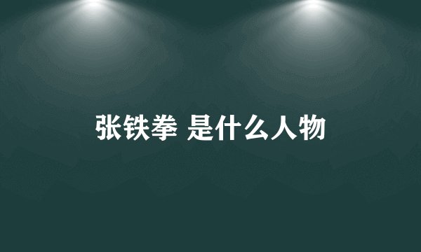 张铁拳 是什么人物