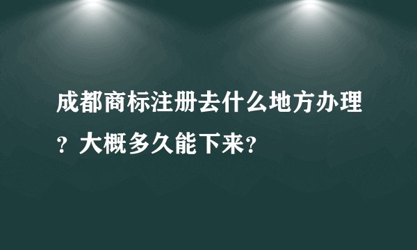 成都商标注册去什么地方办理？大概多久能下来？