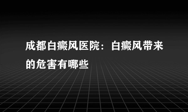 成都白癜风医院：白癜风带来的危害有哪些