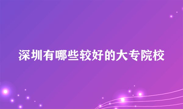 深圳有哪些较好的大专院校