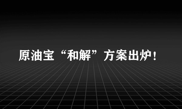 原油宝“和解”方案出炉！