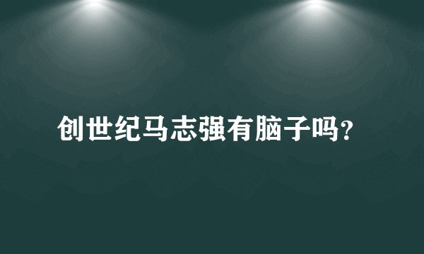 创世纪马志强有脑子吗？
