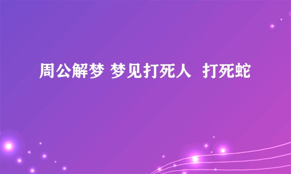 周公解梦 梦见打死人 打死蛇