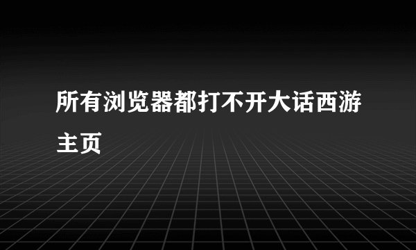 所有浏览器都打不开大话西游主页