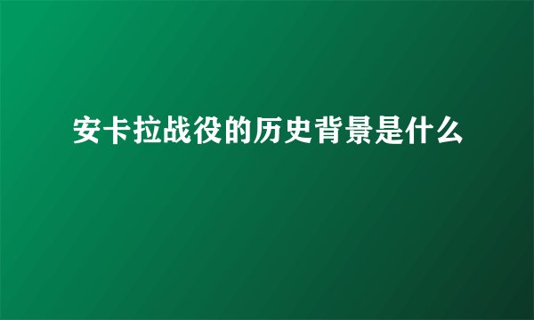 安卡拉战役的历史背景是什么