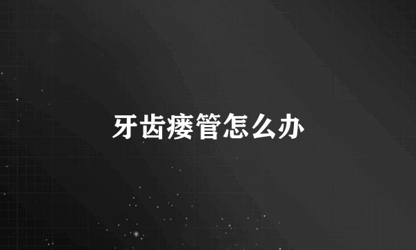 牙齿瘘管怎么办