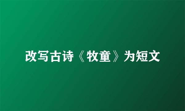 改写古诗《牧童》为短文