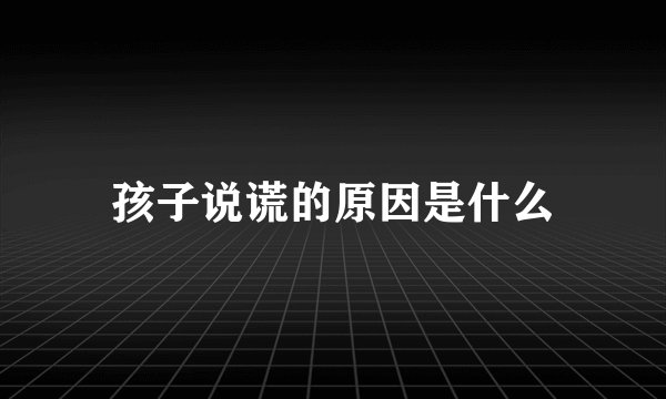 孩子说谎的原因是什么