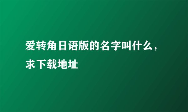 爱转角日语版的名字叫什么，求下载地址
