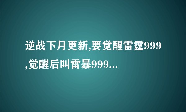 逆战下月更新,要觉醒雷霆999,觉醒后叫雷暴999,我在想,为何觉醒后不叫雷霆1000呢?