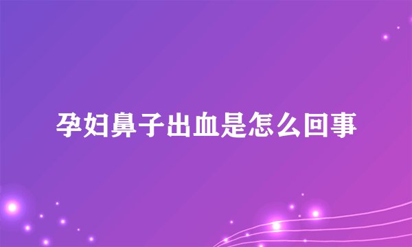 孕妇鼻子出血是怎么回事