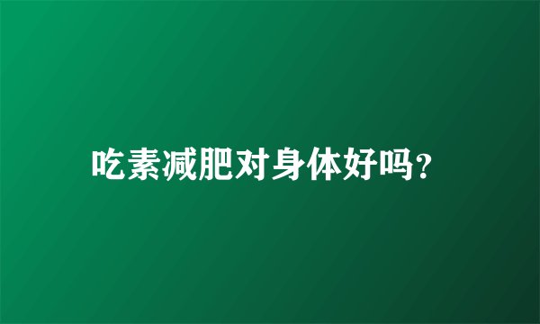 吃素减肥对身体好吗？