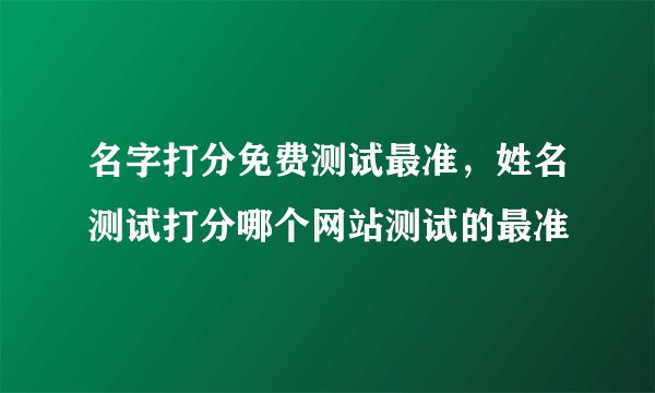 名字打分免费测试最准，姓名测试打分哪个网站测试的最准