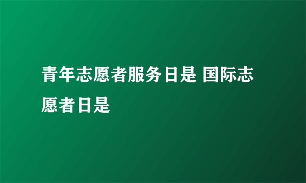 青年志愿者服务日是 国际志愿者日是